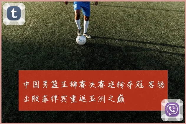 中国男篮亚锦赛决赛逆转夺冠 客场击败菲律宾重返亚洲之巅