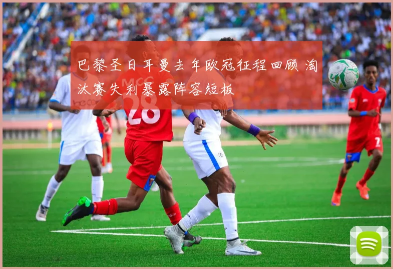 巴黎圣日耳曼去年欧冠征程回顾 淘汰赛失利暴露阵容短板