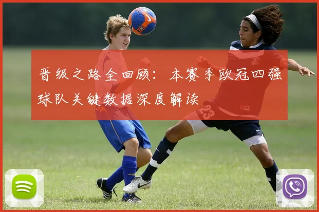 晋级之路全回顾：本赛季欧冠四强球队关键数据深度解读