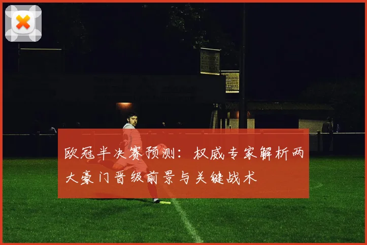 欧冠半决赛预测：权威专家解析两大豪门晋级前景与关键战术