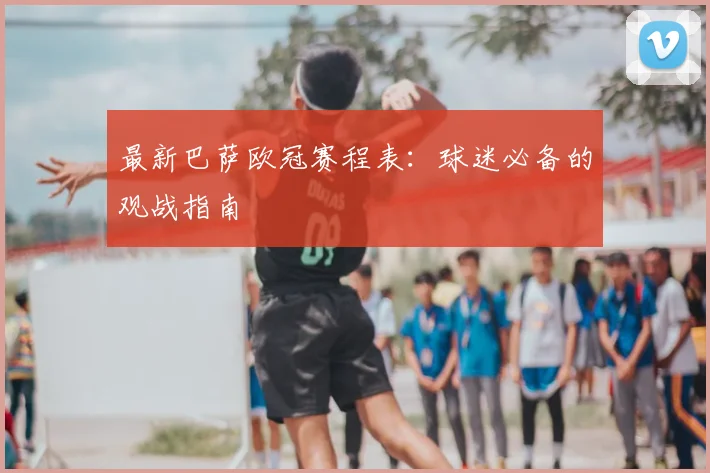 最新巴萨欧冠赛程表：球迷必备的观战指南