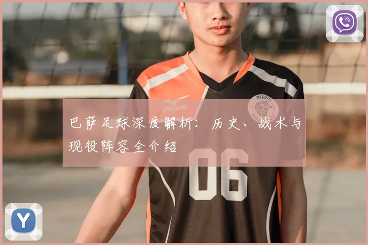 巴萨足球深度解析：历史、战术与现役阵容全介绍