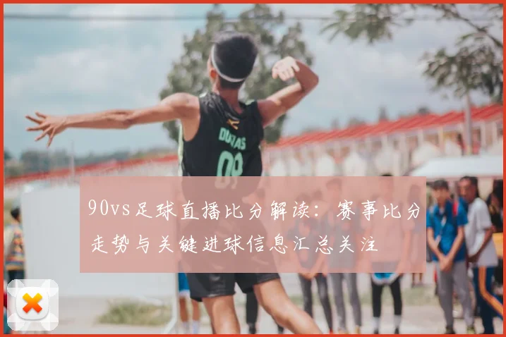 90vs足球直播比分解读：赛事比分走势与关键进球信息汇总关注