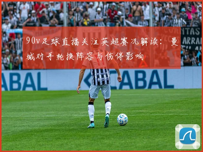 90v足球直播关注英超赛况解读:曼城对手轮换阵容与伤停影响