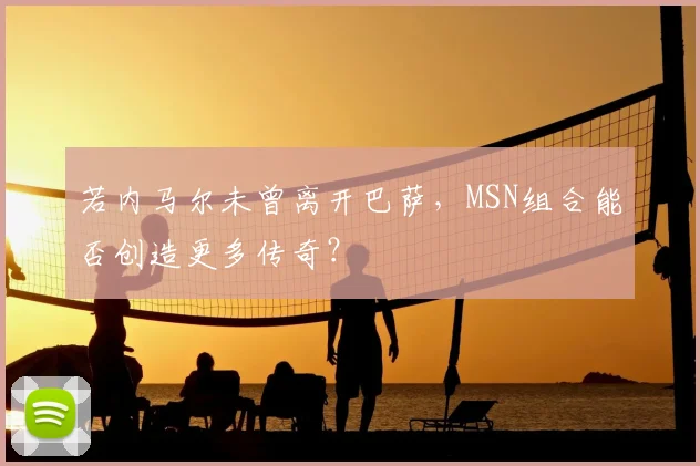 若内马尔未曾离开巴萨，MSN组合能否创造更多传奇？