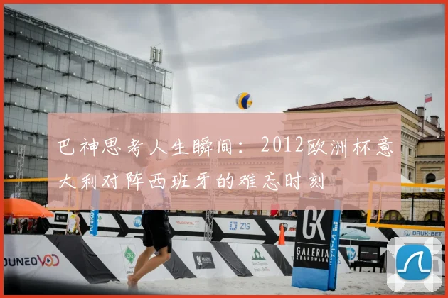 巴神思考人生瞬间：2012欧洲杯意大利对阵西班牙的难忘时刻