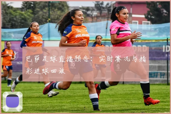 巴萨足球直播预告：实时赛况与精彩进球回放