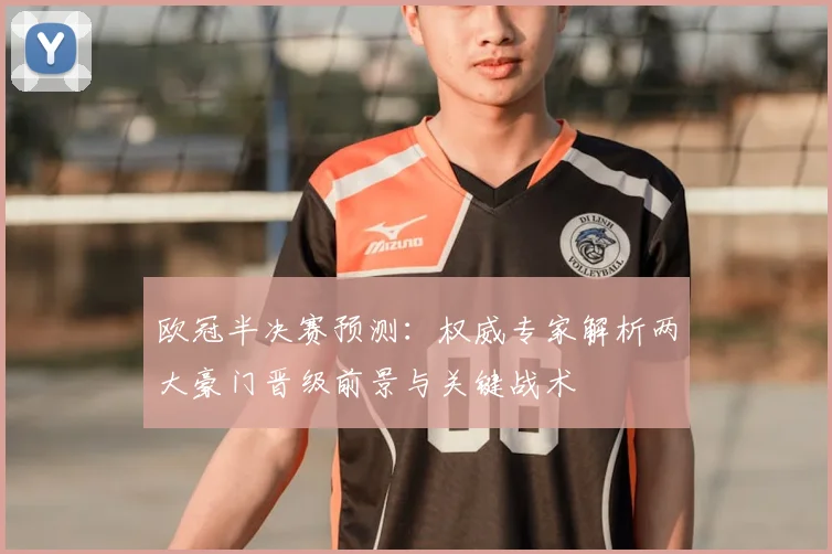 欧冠半决赛预测：权威专家解析两大豪门晋级前景与关键战术