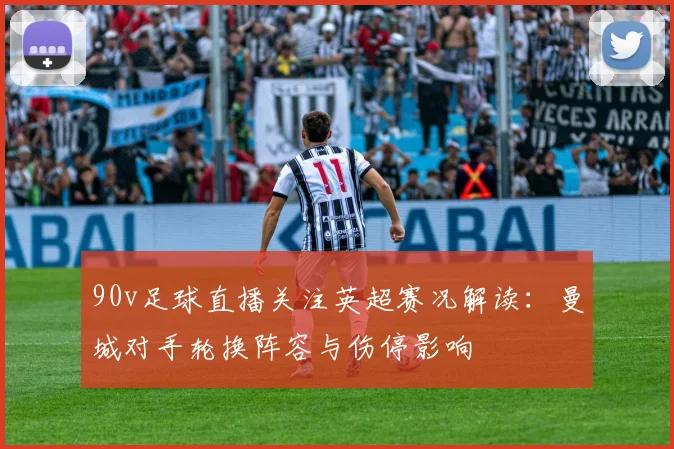 90v足球直播关注英超赛况解读:曼城对手轮换阵容与伤停影响
