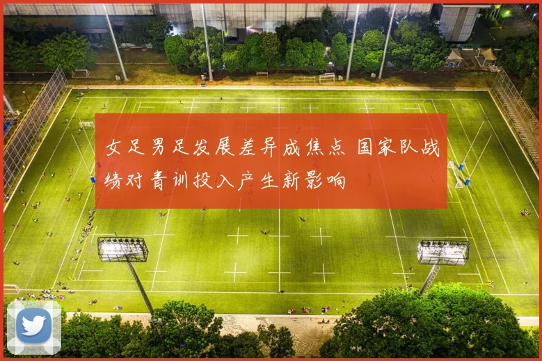 女足男足发展差异成焦点 国家队战绩对青训投入产生新影响