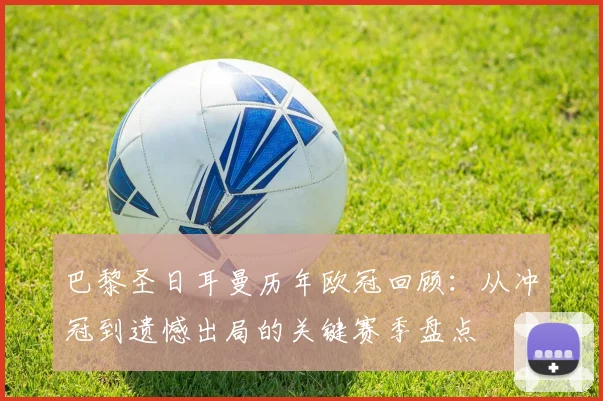 巴黎圣日耳曼历年欧冠回顾：从冲冠到遗憾出局的关键赛季盘点