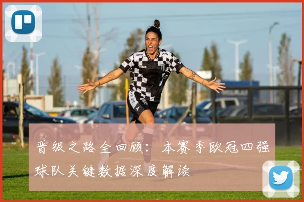 晋级之路全回顾：本赛季欧冠四强球队关键数据深度解读