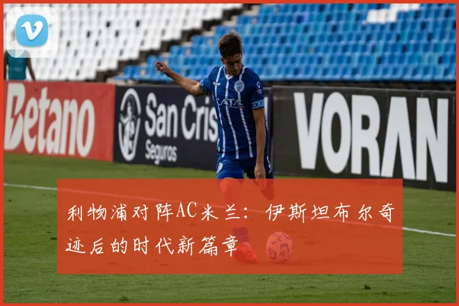 利物浦对阵AC米兰：伊斯坦布尔奇迹后的时代新篇章