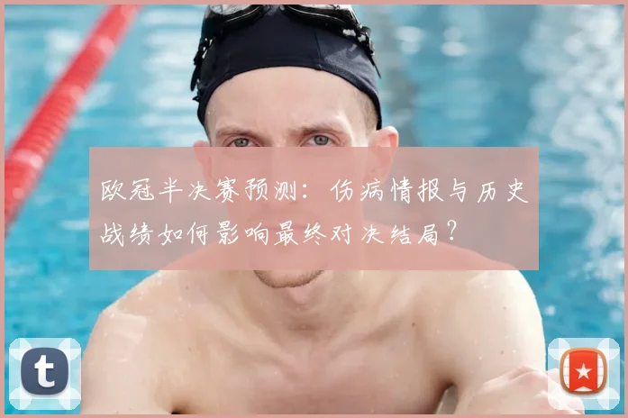 欧冠半决赛预测:伤病情报与历史战绩如何影响最终对决结局?