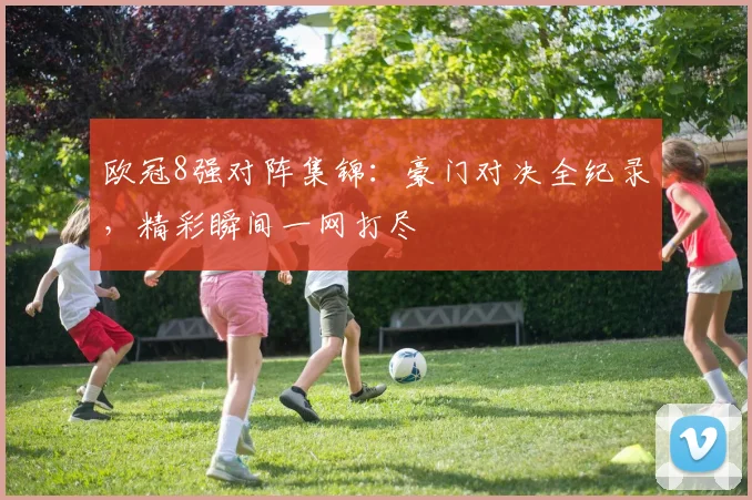 欧冠8强对阵集锦:豪门对决全纪录,精彩瞬间一网打尽