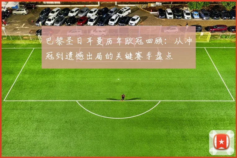 巴黎圣日耳曼历年欧冠回顾：从冲冠到遗憾出局的关键赛季盘点