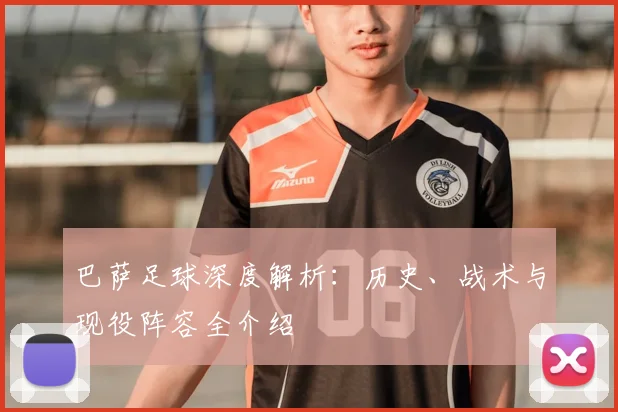 巴萨足球深度解析：历史、战术与现役阵容全介绍