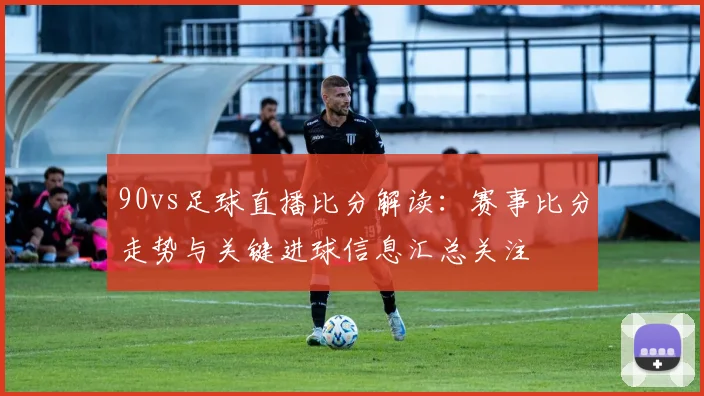 90vs足球直播比分解读：赛事比分走势与关键进球信息汇总关注
